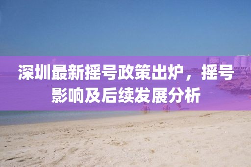 深圳最新摇号政策出炉，摇号影响及后续发展分析