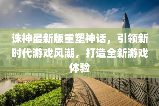 诛神最新版重塑神话，引领新时代游戏风潮，打造全新游戏体验