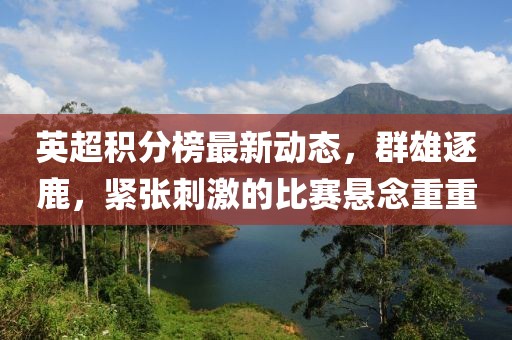 英超积分榜最新动态，群雄逐鹿，紧张刺激的比赛悬念重重