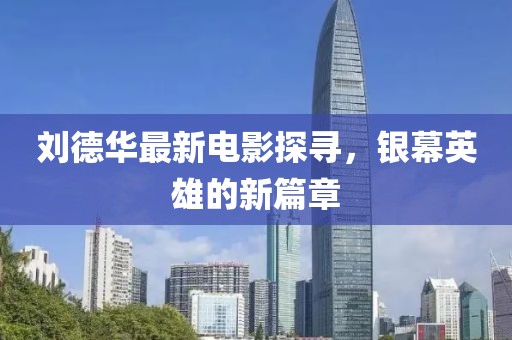 刘德华最新电影探寻，银幕英雄的新篇章