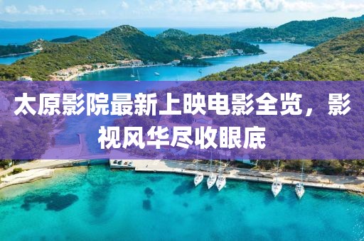 太原影院最新上映电影全览，影视风华尽收眼底