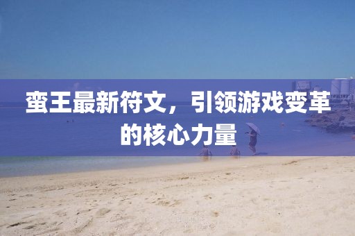 蛮王最新符文，引领游戏变革的核心力量