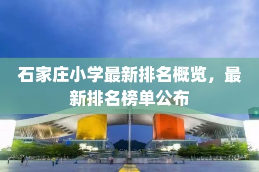 石家庄小学最新排名概览，最新排名榜单公布