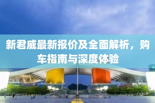 新君威最新报价及全面解析，购车指南与深度体验