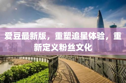 爱豆最新版，重塑追星体验，重新定义粉丝文化