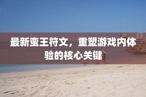 最新蛮王符文，重塑游戏内体验的核心关键