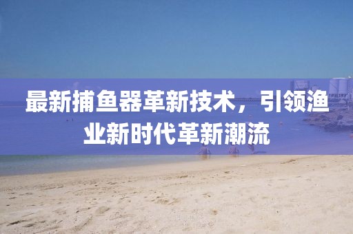 最新捕鱼器革新技术，引领渔业新时代革新潮流