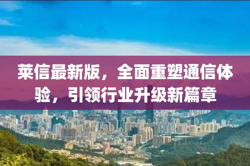 莱信最新版，全面重塑通信体验，引领行业升级新篇章