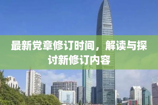 最新党章修订时间，解读与探讨新修订内容