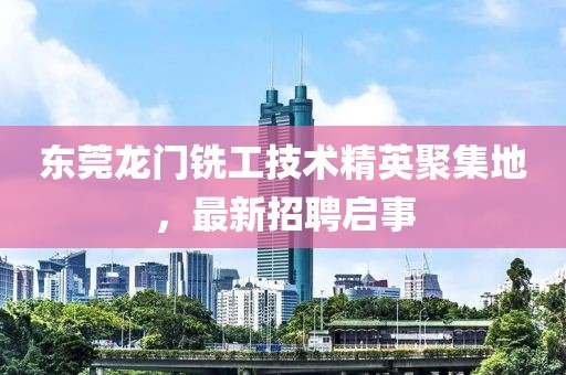 东莞龙门铣工技术精英聚集地，最新招聘启事