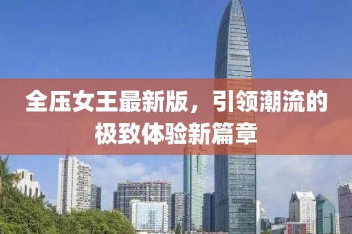 全压女王最新版，引领潮流的极致体验新篇章