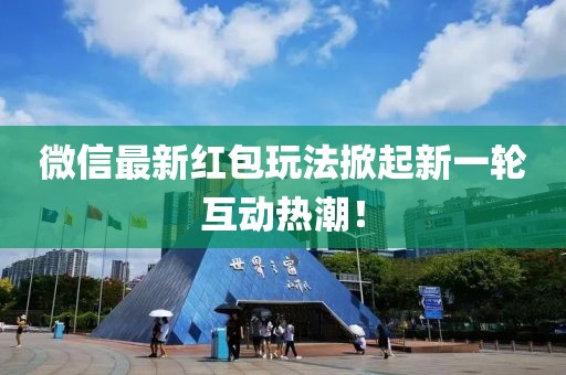 微信最新红包玩法掀起新一轮互动热潮！