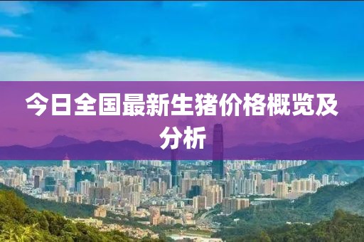 今日全国最新生猪价格概览及分析