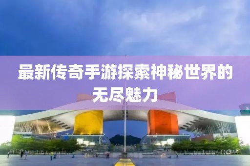最新传奇手游探索神秘世界的无尽魅力