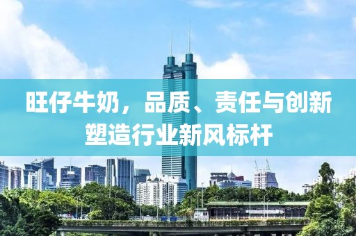 旺仔牛奶，品质、责任与创新塑造行业新风标杆