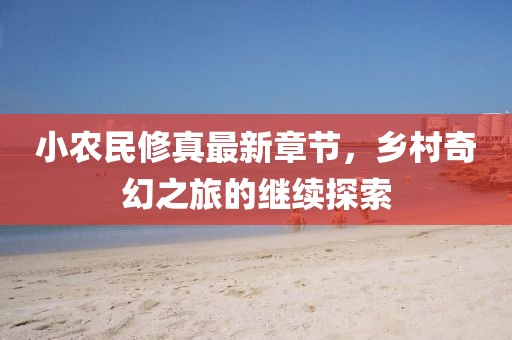 小农民修真最新章节，乡村奇幻之旅的继续探索