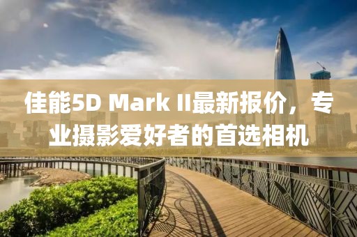 佳能5D Mark II最新报价，专业摄影爱好者的首选相机