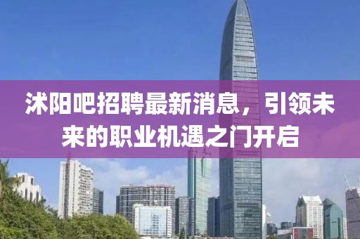沭阳吧招聘最新消息，引领未来的职业机遇之门开启