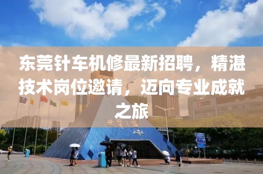 东莞针车机修最新招聘，精湛技术岗位邀请，迈向专业成就之旅