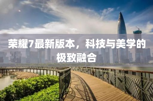 荣耀7最新版本，科技与美学的极致融合