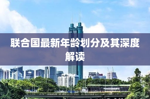 联合国最新年龄划分及其深度解读