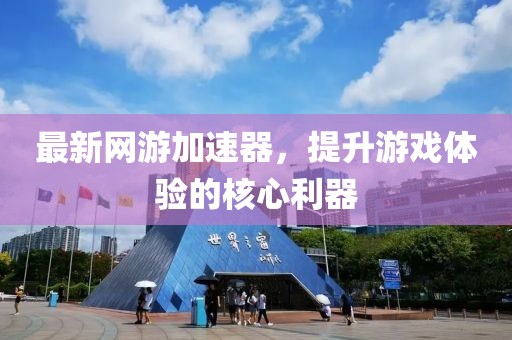 最新网游加速器，提升游戏体验的核心利器