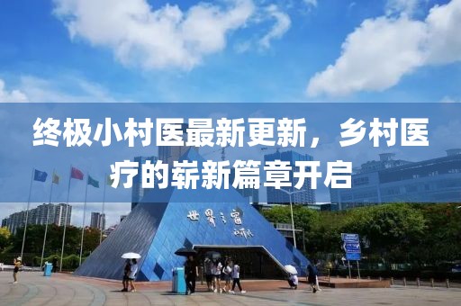终极小村医最新更新，乡村医疗的崭新篇章开启