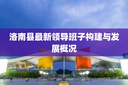 洛南县最新领导班子构建与发展概况