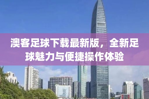 澳客足球下载最新版，全新足球魅力与便捷操作体验