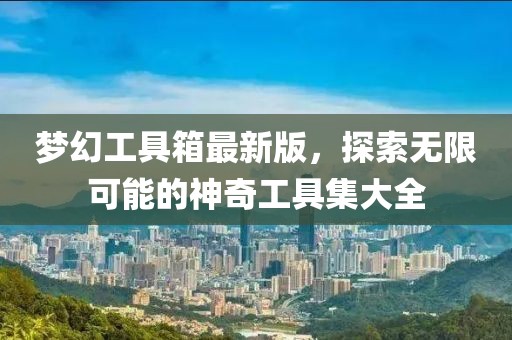 梦幻工具箱最新版，探索无限可能的神奇工具集大全