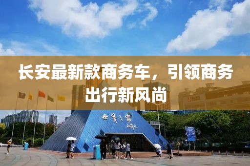 长安最新款商务车，引领商务出行新风尚