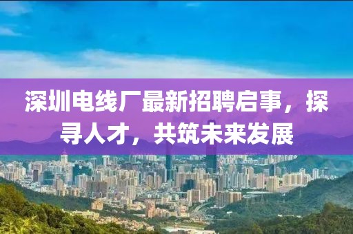 深圳电线厂最新招聘启事，探寻人才，共筑未来发展