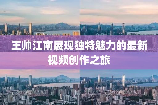 王帅江南展现独特魅力的最新视频创作之旅