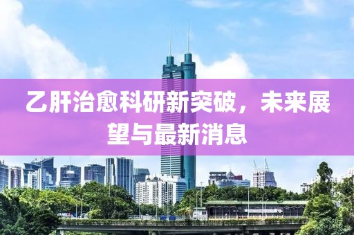 乙肝治愈科研新突破，未来展望与最新消息