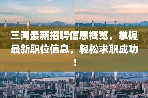 三河最新招聘信息概览，掌握最新职位信息，轻松求职成功！