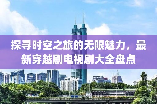 探寻时空之旅的无限魅力，最新穿越剧电视剧大全盘点