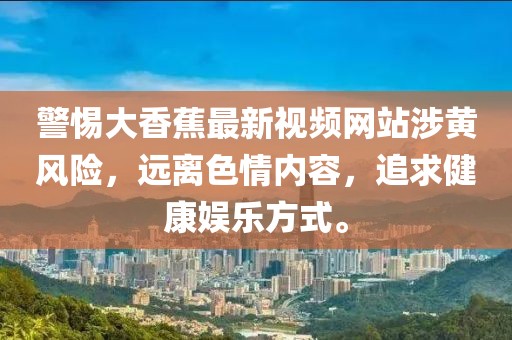 警惕大香蕉最新视频网站涉黄风险，远离色情内容，追求健康娱乐方式。