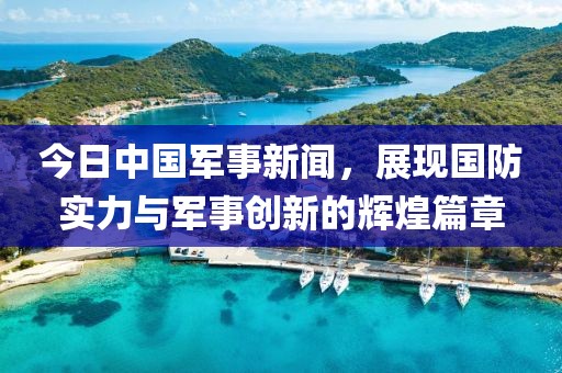 今日中国军事新闻，展现国防实力与军事创新的辉煌篇章