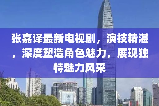 张嘉译最新电视剧，演技精湛，深度塑造角色魅力，展现独特魅力风采