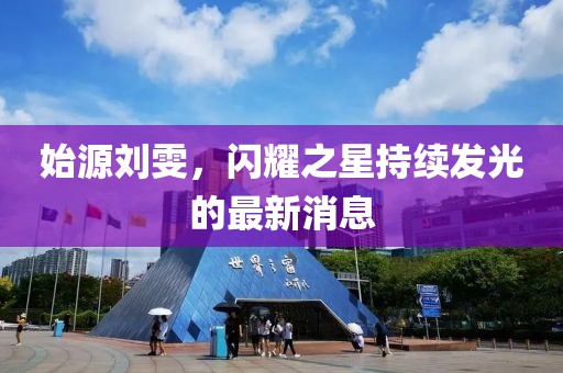 始源刘雯，闪耀之星持续发光的最新消息