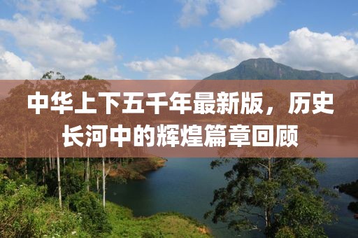 中华上下五千年最新版，历史长河中的辉煌篇章回顾