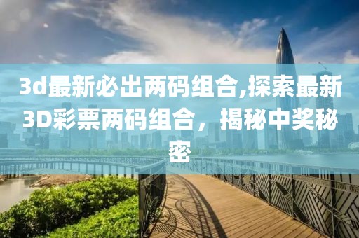 3d最新必出两码组合,探索最新3D彩票两码组合，揭秘中奖秘密
