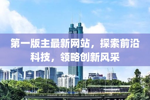 第一版主最新网站，探索前沿科技，领略创新风采