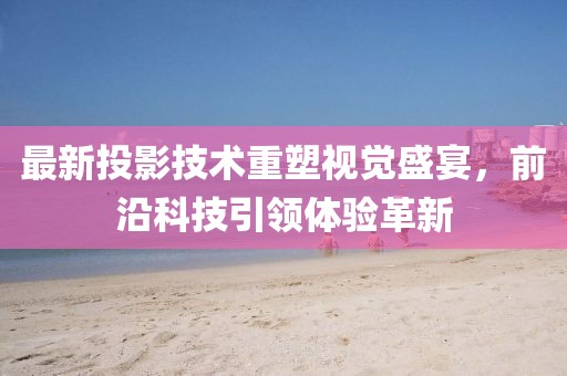 最新投影技术重塑视觉盛宴，前沿科技引领体验革新