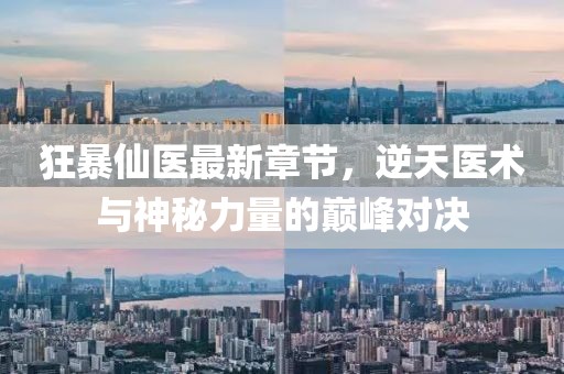 狂暴仙医最新章节，逆天医术与神秘力量的巅峰对决
