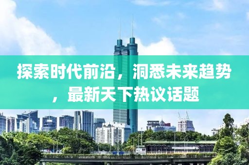 探索时代前沿，洞悉未来趋势，最新天下热议话题