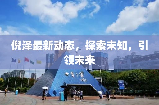 倪泽最新动态，探索未知，引领未来