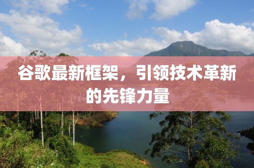 谷歌最新框架，引领技术革新的先锋力量