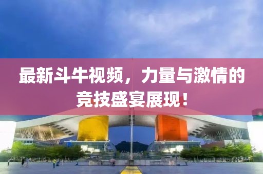 最新斗牛视频，力量与激情的竞技盛宴展现！