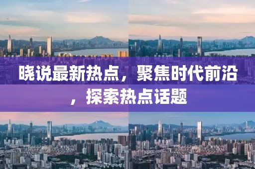 晓说最新热点，聚焦时代前沿，探索热点话题